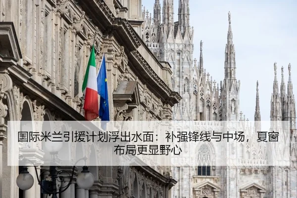 国际米兰引援计划浮出水面：补强锋线与中场，夏窗布局更显野心